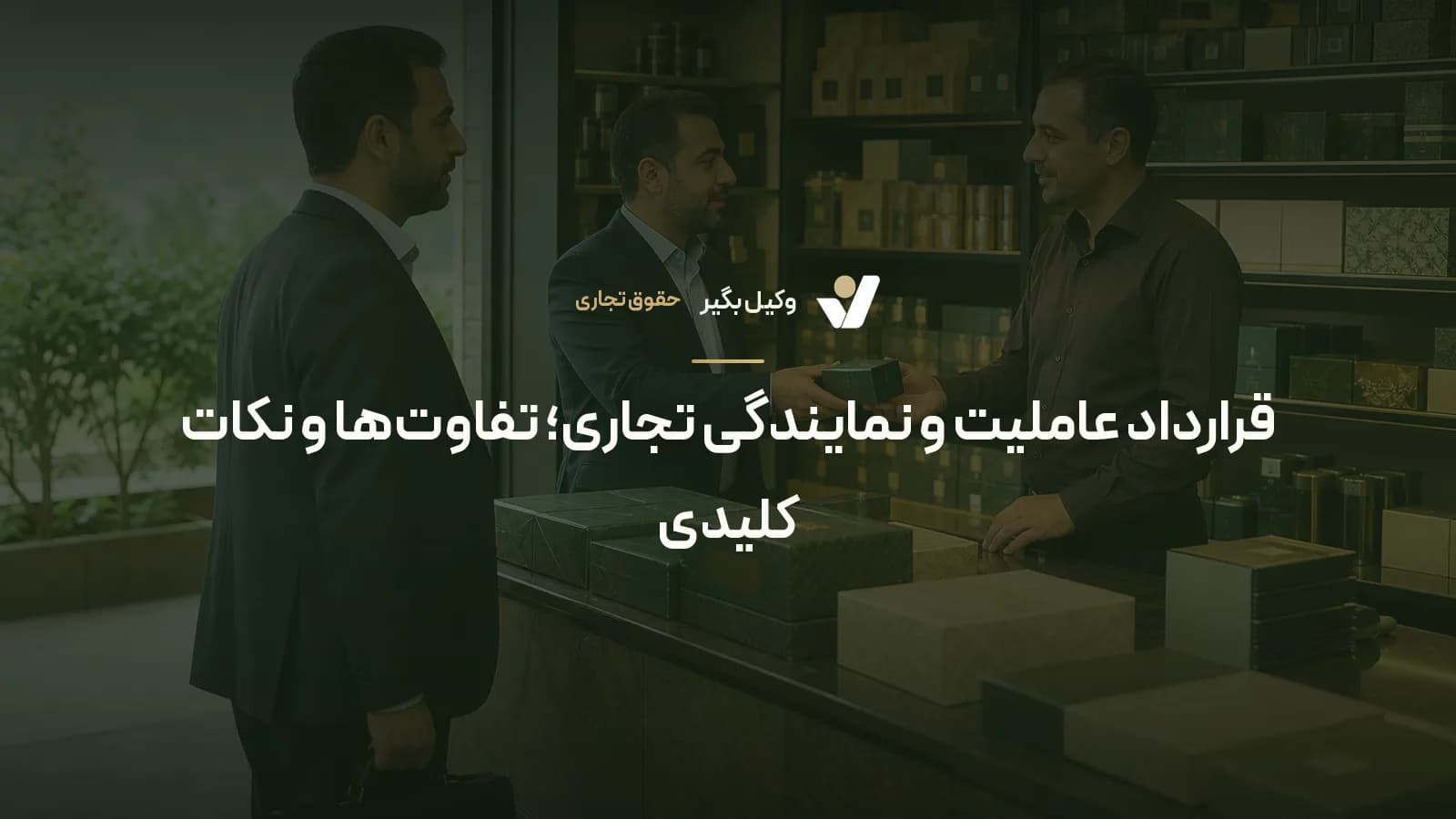 قرارداد عاملیت و نمایندگی تجاری؛ تفاوت‌ها و نکات کلیدی