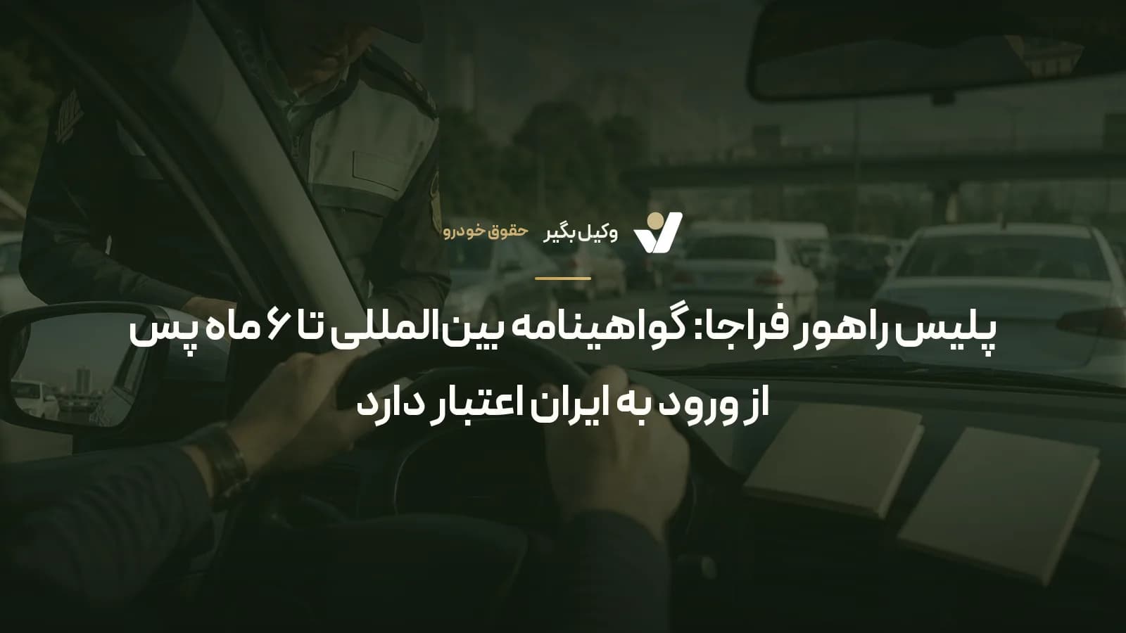 پلیس راهور فراجا: گواهینامه بین‌المللی تا ۶ ماه پس از ورود به ایران اعتبار دارد