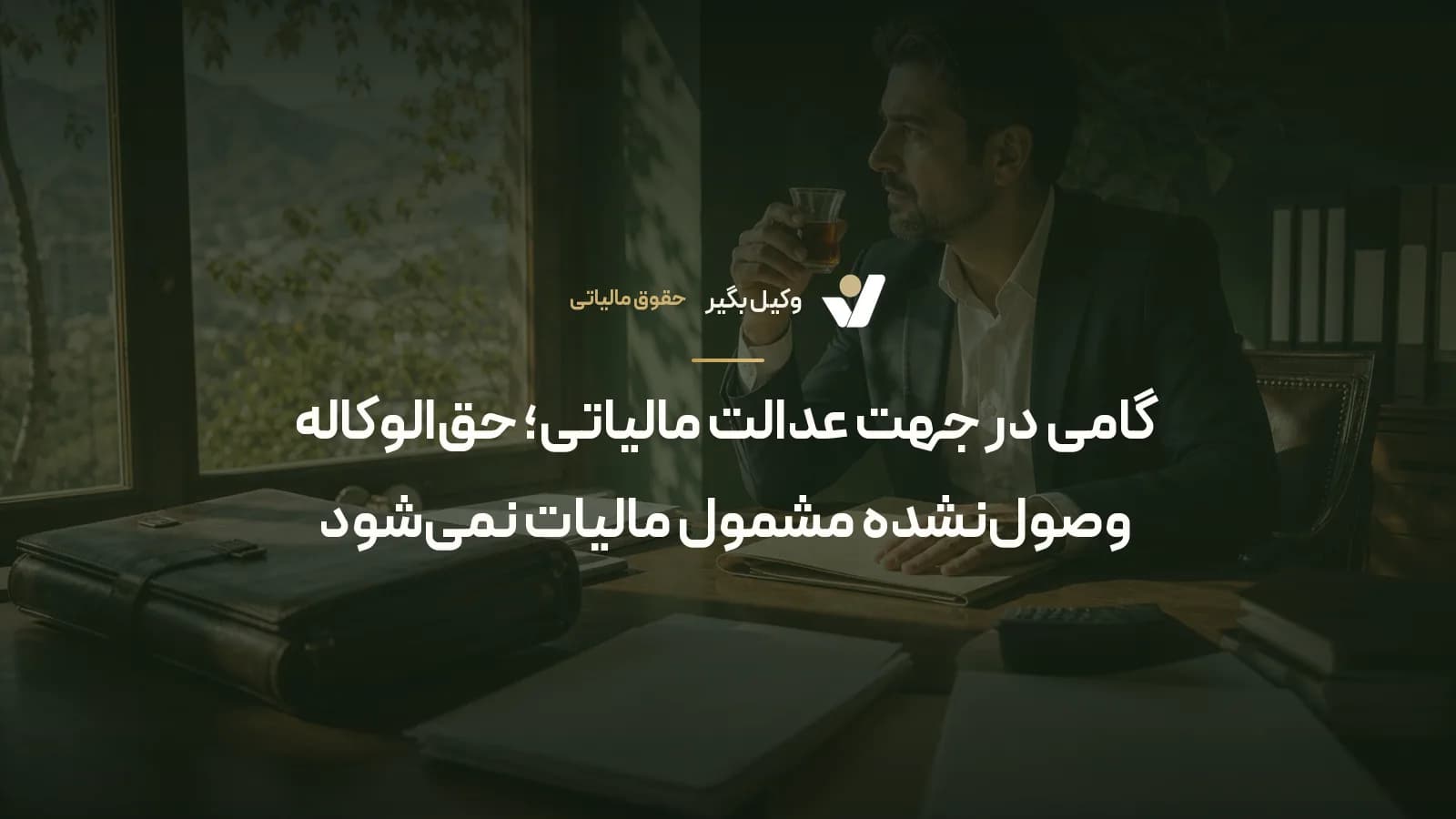 گامی در جهت عدالت مالیاتی؛ حقالوکاله وصولنشده مشمول مالیات نمیشود