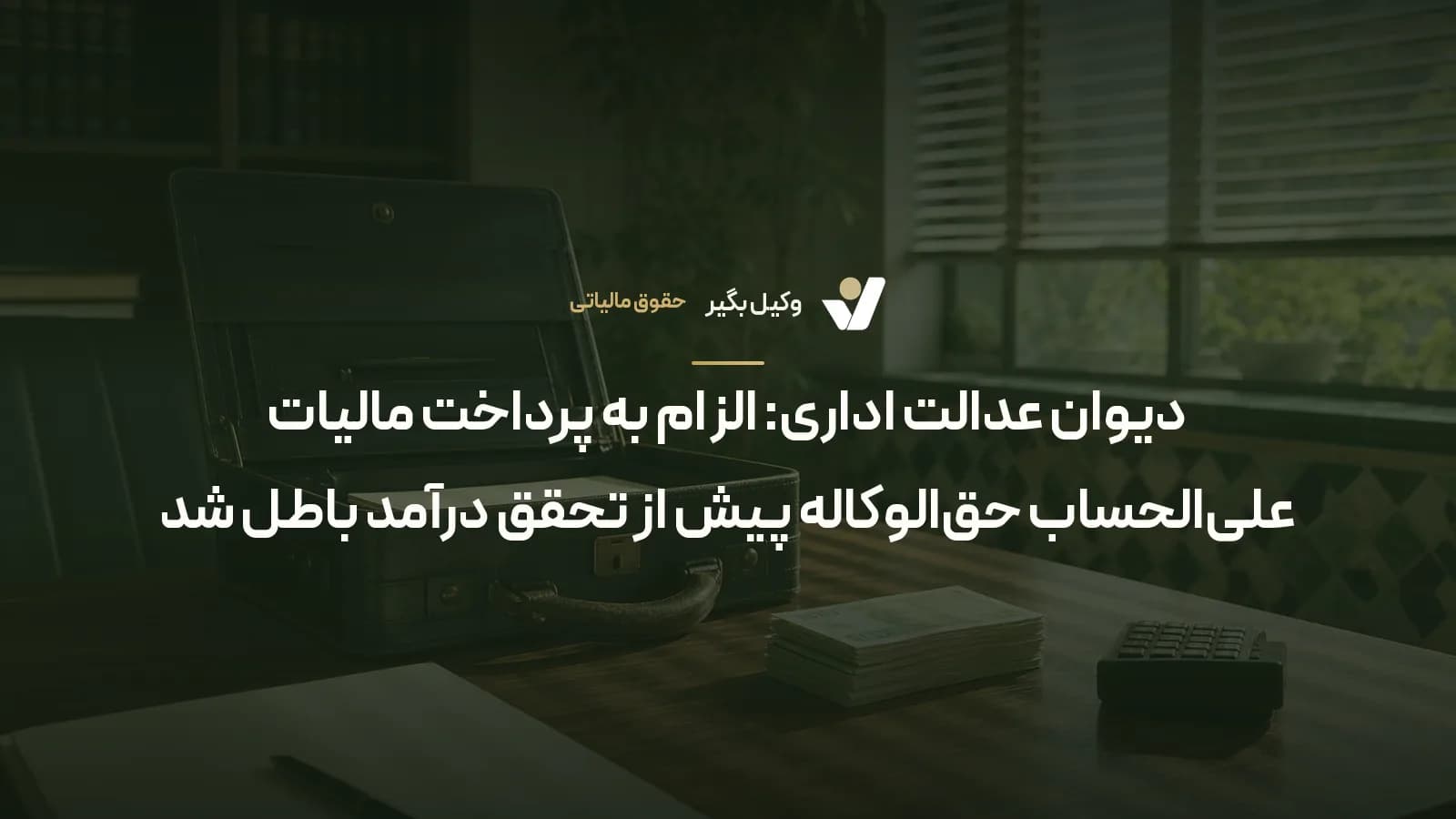 دیوان عدالت اداری: الزام به پرداخت مالیات علیالحساب حقالوکاله پیش از تحقق درآمد باطل شد
